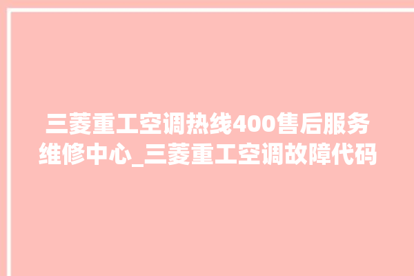 三菱重工空调热线400售后服务维修中心_三菱重工空调故障代码表大全 。空调