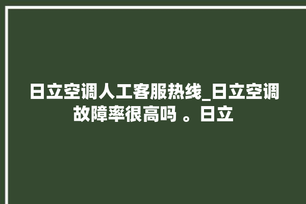 日立空调人工客服热线_日立空调故障率很高吗 。日立