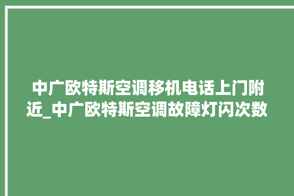 中广欧特斯空调移机电话上门附近_中广欧特斯空调故障灯闪次数说明 。中广