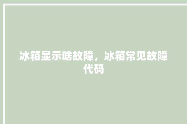 冰箱显示啥故障，冰箱常见故障代码