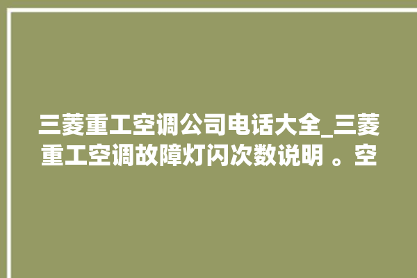 三菱重工空调公司电话大全_三菱重工空调故障灯闪次数说明 。空调