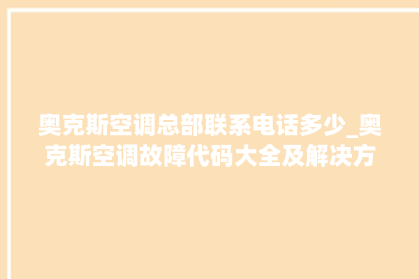 奥克斯空调总部联系电话多少_奥克斯空调故障代码大全及解决方法 。奥克斯