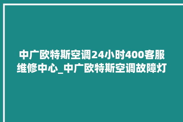 中广欧特斯空调24小时400客服维修中心_中广欧特斯空调故障灯闪次数说明 。中广