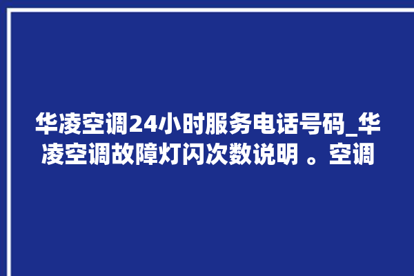 华凌空调24小时服务电话号码_华凌空调故障灯闪次数说明 。空调