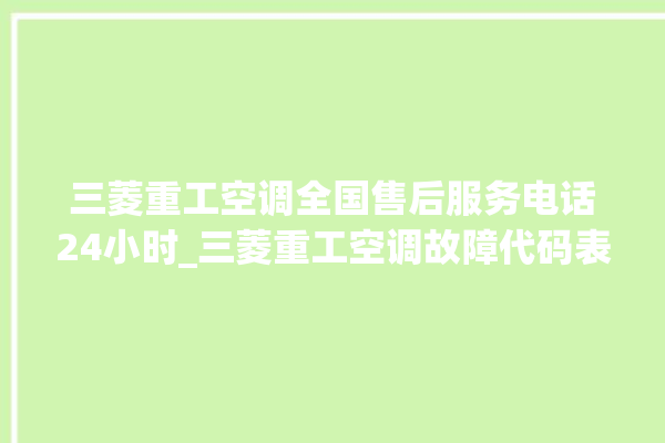 三菱重工空调全国售后服务电话24小时_三菱重工空调故障代码表 。空调