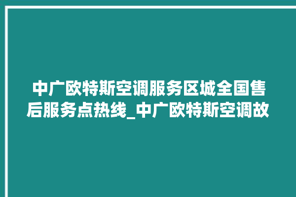 中广欧特斯空调服务区城全国售后服务点热线_中广欧特斯空调故障代码表大全 。中广