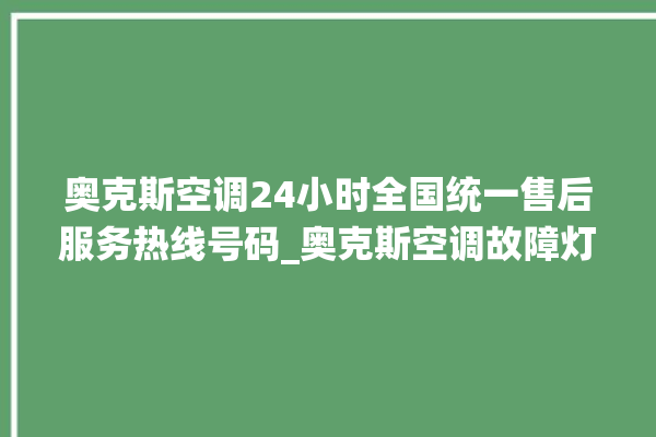 奥克斯空调24小时全国统一售后服务热线号码_奥克斯空调故障灯闪次数说明 。奥克斯