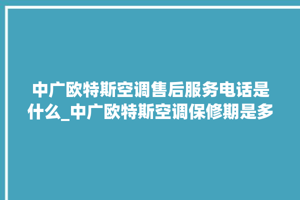 中广欧特斯空调售后服务电话是什么_中广欧特斯空调保修期是多久 。中广