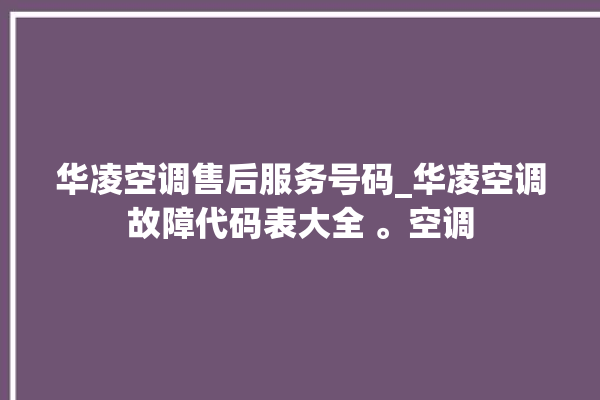 华凌空调售后服务号码_华凌空调故障代码表大全 。空调