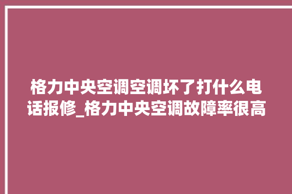 格力中央空调空调坏了打什么电话报修_格力中央空调故障率很高吗 。中央空调