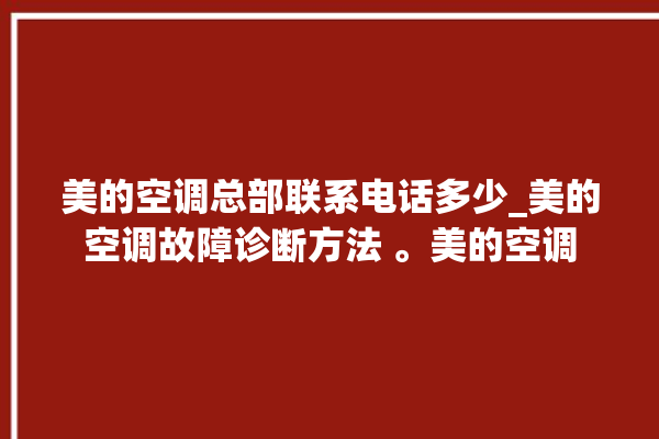 美的空调总部联系电话多少_美的空调故障诊断方法 。美的空调