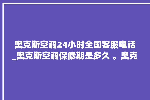 奥克斯空调24小时全国客服电话_奥克斯空调保修期是多久 。奥克斯