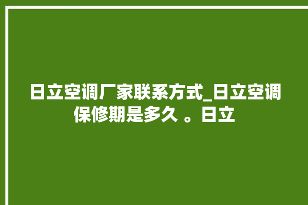 日立空调厂家联系方式_日立空调保修期是多久 。日立