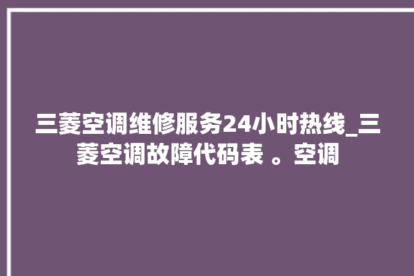 三菱空调维修服务24小时热线_三菱空调故障代码表 。空调