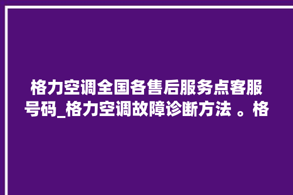 格力空调全国各售后服务点客服号码_格力空调故障诊断方法 。格力空调