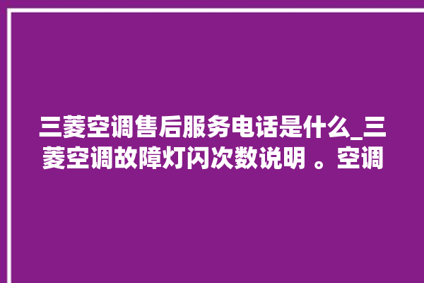 三菱空调售后服务电话是什么_三菱空调故障灯闪次数说明 。空调