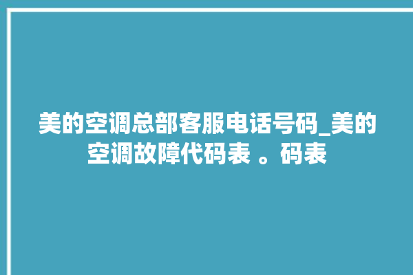 美的空调总部客服电话号码_美的空调故障代码表 。码表