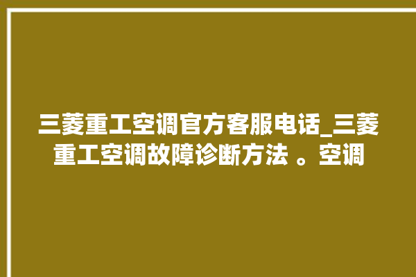 三菱重工空调官方客服电话_三菱重工空调故障诊断方法 。空调