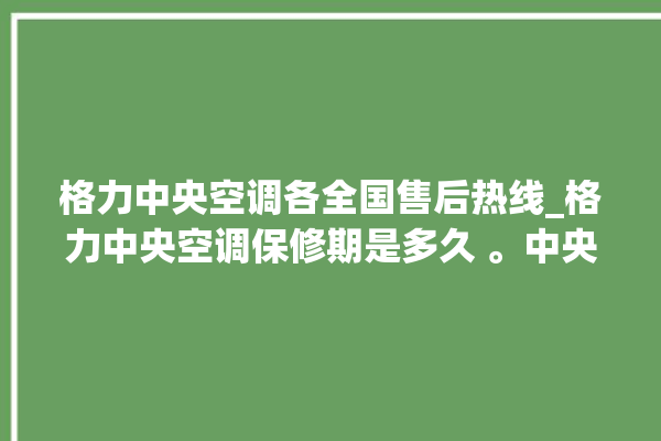 格力中央空调各全国售后热线_格力中央空调保修期是多久 。中央空调