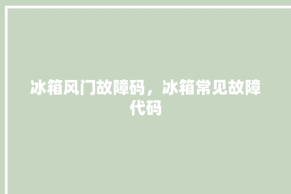 冰箱风门故障码，冰箱常见故障代码