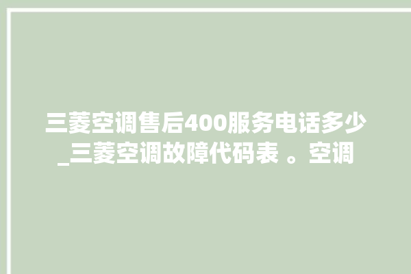 三菱空调售后400服务电话多少_三菱空调故障代码表 。空调