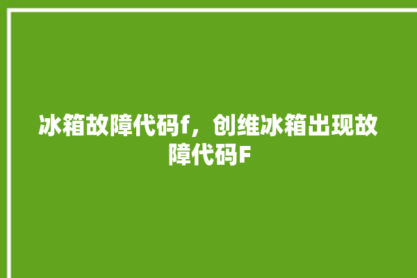 冰箱故障代码f，创维冰箱出现故障代码F