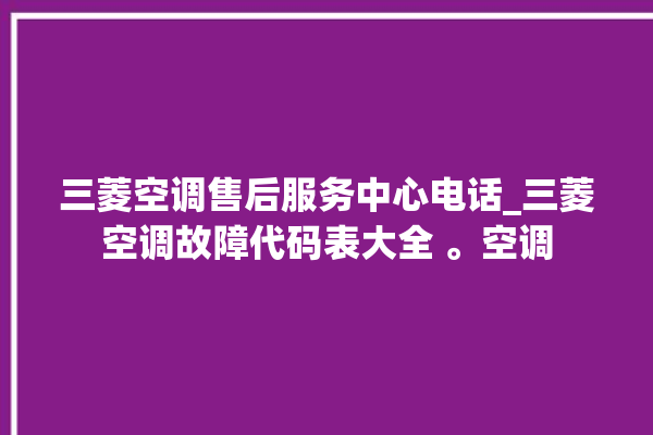 三菱空调售后服务中心电话_三菱空调故障代码表大全 。空调