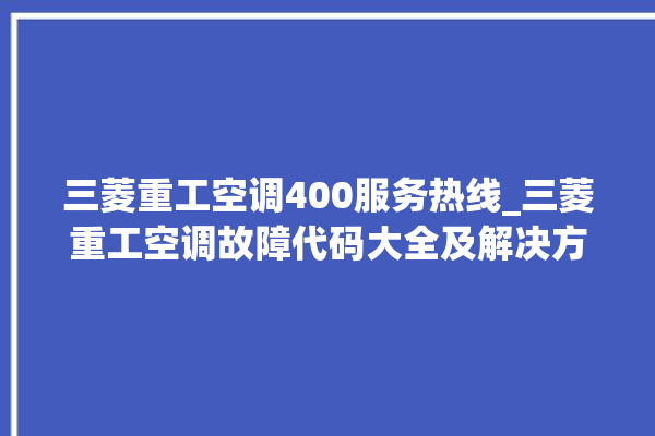 三菱重工空调400服务热线_三菱重工空调故障代码大全及解决方法 。空调