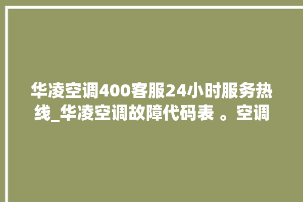 华凌空调400客服24小时服务热线_华凌空调故障代码表 。空调