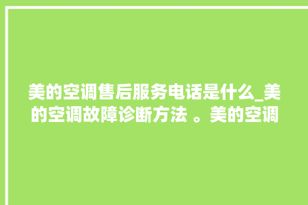 美的空调售后服务电话是什么_美的空调故障诊断方法 。美的空调