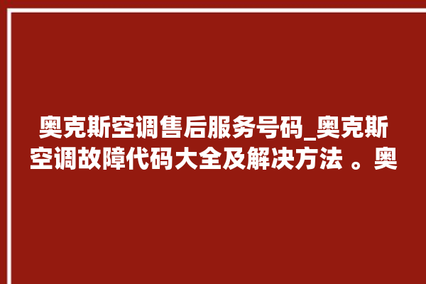 奥克斯空调售后服务号码_奥克斯空调故障代码大全及解决方法 。奥克斯