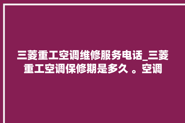 三菱重工空调维修服务电话_三菱重工空调保修期是多久 。空调