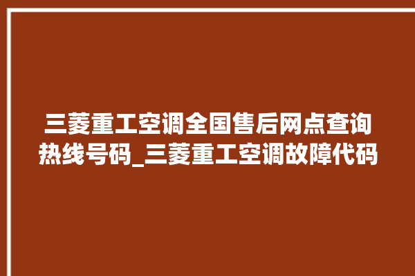 三菱重工空调全国售后网点查询热线号码_三菱重工空调故障代码表 。空调