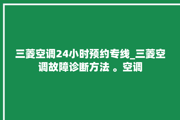 三菱空调24小时预约专线_三菱空调故障诊断方法 。空调