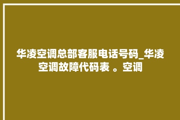 华凌空调总部客服电话号码_华凌空调故障代码表 。空调