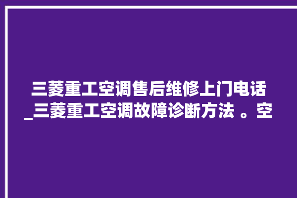 三菱重工空调售后维修上门电话_三菱重工空调故障诊断方法 。空调