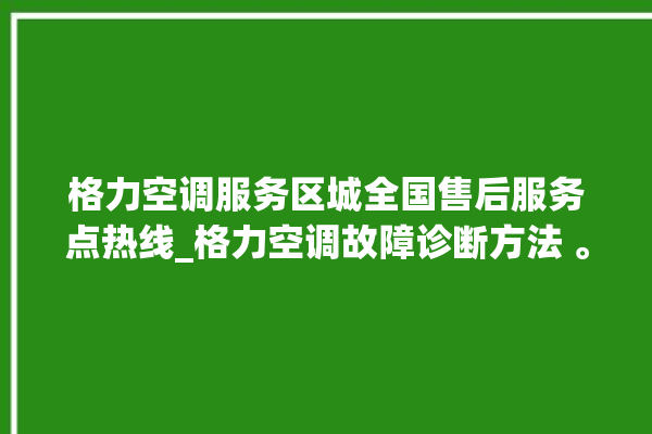 格力空调服务区城全国售后服务点热线_格力空调故障诊断方法 。格力空调