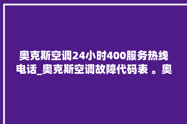 奥克斯空调24小时400服务热线电话_奥克斯空调故障代码表 。奥克斯