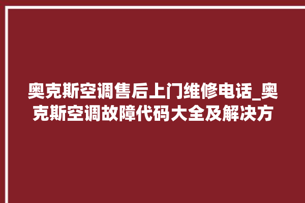 奥克斯空调售后上门维修电话_奥克斯空调故障代码大全及解决方法 。奥克斯