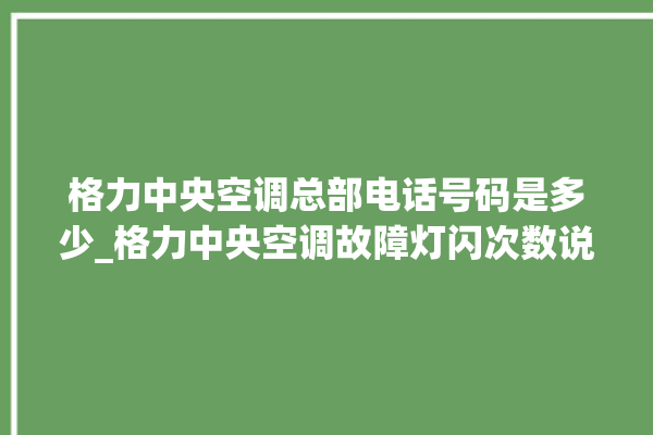 格力中央空调总部电话号码是多少_格力中央空调故障灯闪次数说明 。中央空调