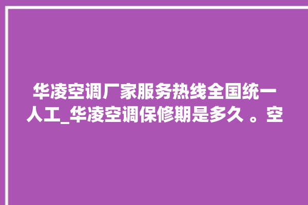 华凌空调厂家服务热线全国统一人工_华凌空调保修期是多久 。空调