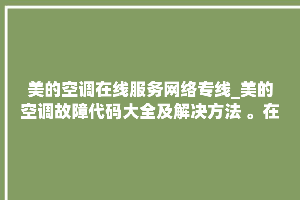 美的空调在线服务网络专线_美的空调故障代码大全及解决方法 。在线