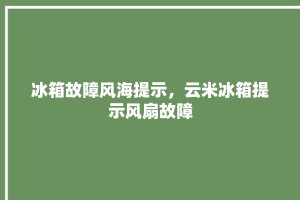 冰箱故障风海提示，云米冰箱提示风扇故障