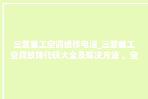 三菱重工空调维修电话_三菱重工空调故障代码大全及解决方法 。空调