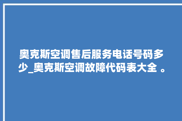 奥克斯空调售后服务电话号码多少_奥克斯空调故障代码表大全 。奥克斯