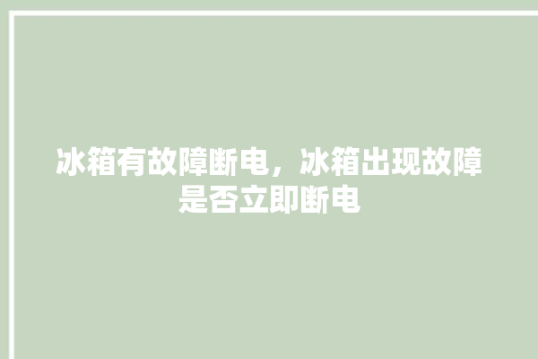 冰箱有故障断电，冰箱出现故障是否立即断电