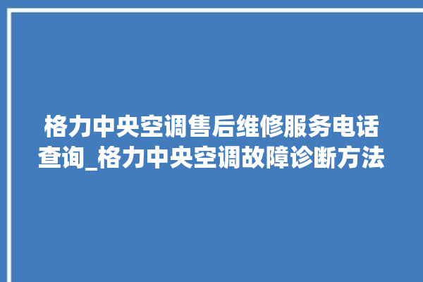 格力中央空调售后维修服务电话查询_格力中央空调故障诊断方法 。中央空调