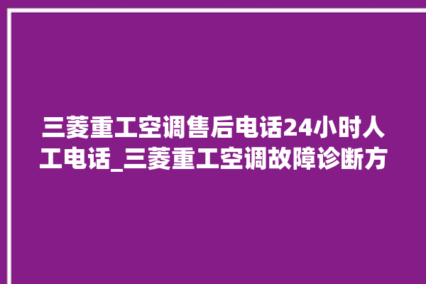 三菱重工空调售后电话24小时人工电话_三菱重工空调故障诊断方法 。空调