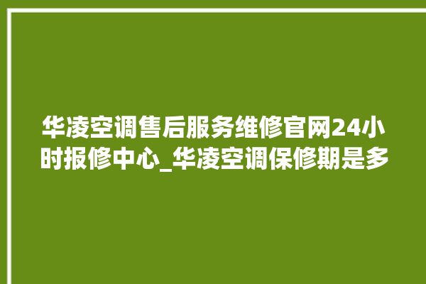 华凌空调售后服务维修官网24小时报修中心_华凌空调保修期是多久 。空调