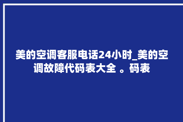 美的空调客服电话24小时_美的空调故障代码表大全 。码表